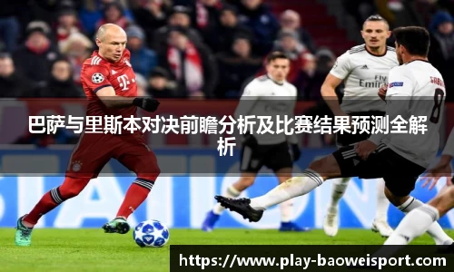 巴萨与里斯本对决前瞻分析及比赛结果预测全解析
